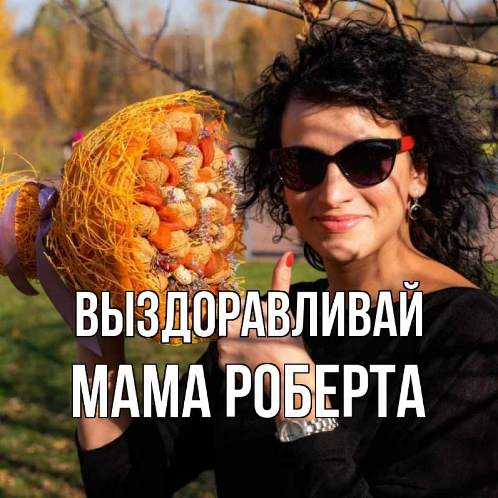 Открытка на каждый день с именем, Мама-Роберта Выздоравливай что то там у нее в букете Прикольная открытка с пожеланием онлайн скачать бесплатно 