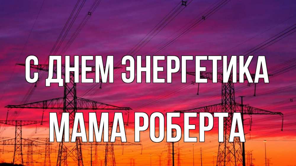 Открытка на каждый день с именем, Мама-Роберта С днем энергетика энергия электричество закат Прикольная открытка с пожеланием онлайн скачать бесплатно 