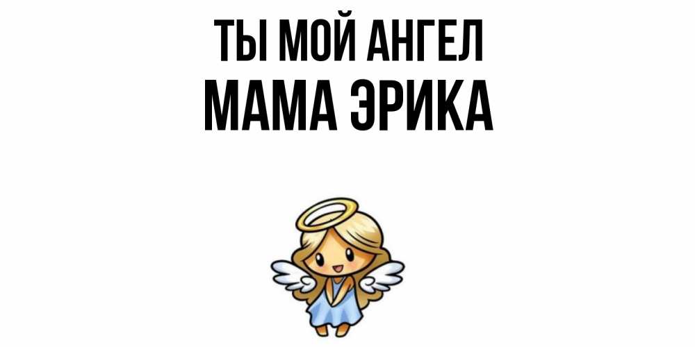 Открытка на каждый день с именем, Мама-Эрика Ты мой ангел ангел Прикольная открытка с пожеланием онлайн скачать бесплатно 