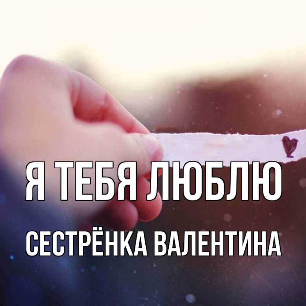 Открытка на каждый день с именем, Сестрёнка-Валентина Я тебя люблю для тебя Прикольная открытка с пожеланием онлайн скачать бесплатно 