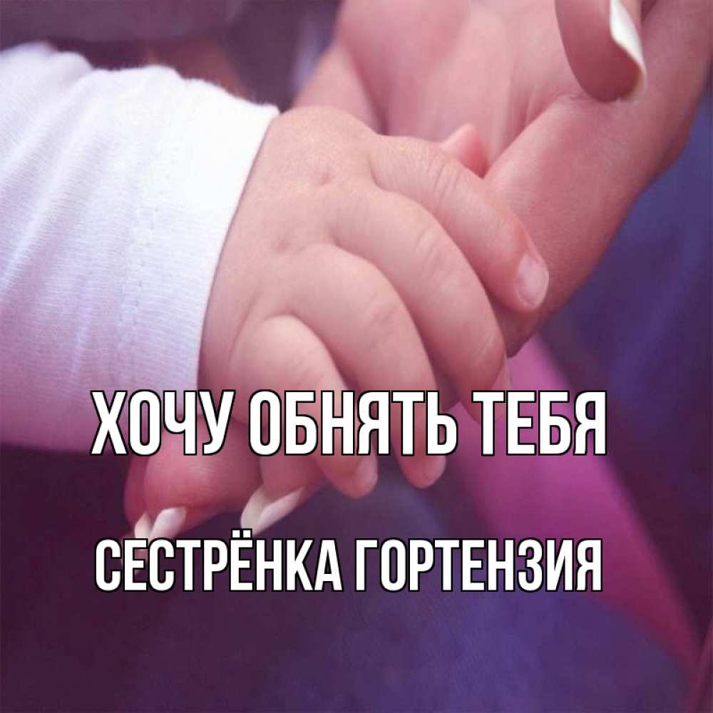 Открытка на каждый день с именем, Сестрёнка-Гортензия Хочу обнять тебя мама с ребенком Прикольная открытка с пожеланием онлайн скачать бесплатно 