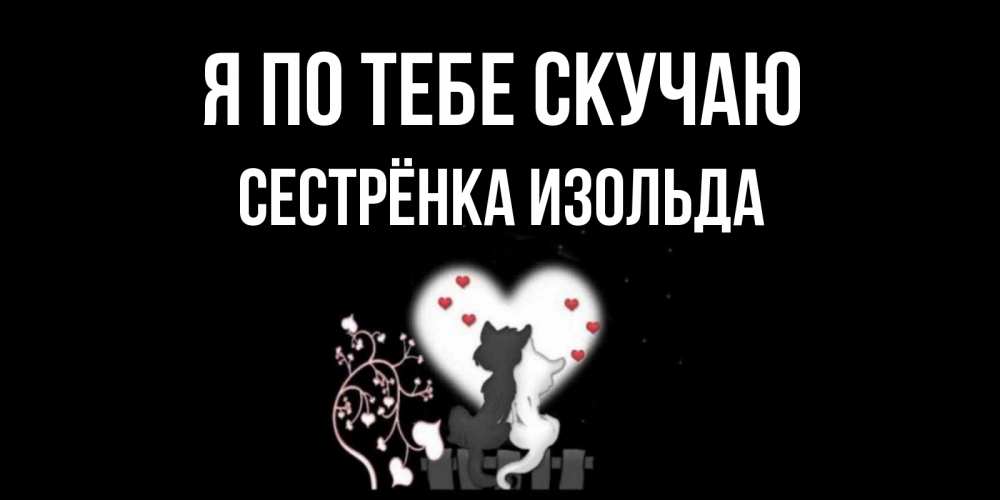 Открытка на каждый день с именем, Сестрёнка-Изольда Я по тебе скучаю коты Прикольная открытка с пожеланием онлайн скачать бесплатно 