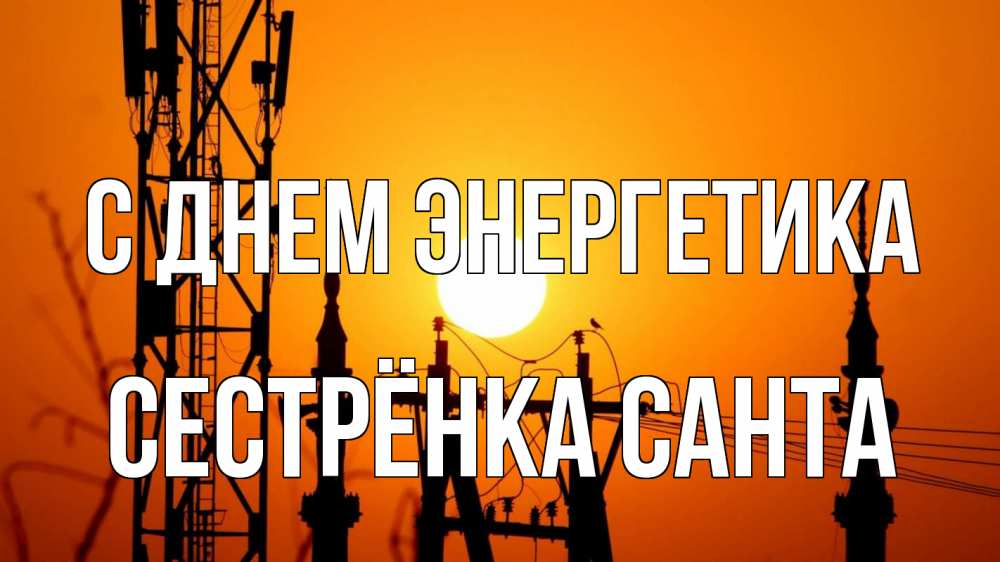 Открытка на каждый день с именем, Сестрёнка-Санта С днем энергетика закат,  электроэнергия, энергетик Прикольная открытка с пожеланием онлайн скачать бесплатно 