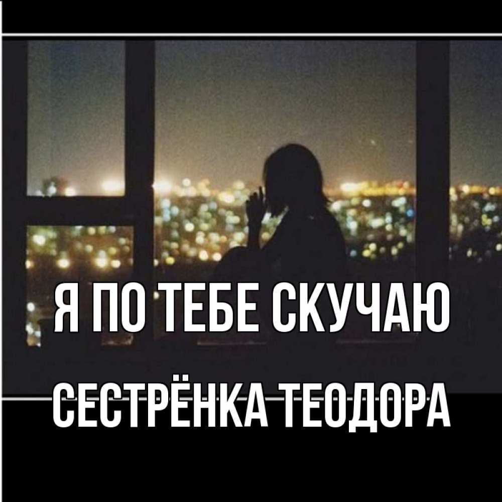 Открытка на каждый день с именем, Сестрёнка-Теодора Я по тебе скучаю у окна Прикольная открытка с пожеланием онлайн скачать бесплатно 