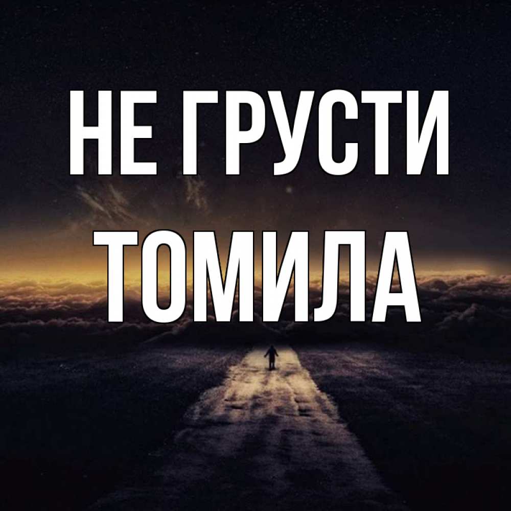 Открытка на каждый день с именем, Томила Не грусти дорога в никуда Прикольная открытка с пожеланием онлайн скачать бесплатно 