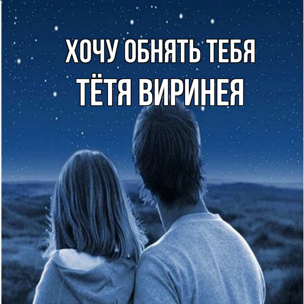Открытка на каждый день с именем, Тётя-Виринея Хочу обнять тебя парень с девушкой смотрят на звезды Прикольная открытка с пожеланием онлайн скачать бесплатно 