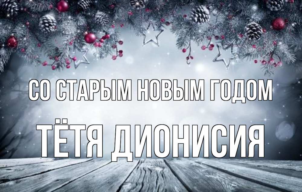 Открытка на каждый день с именем, Тётя-Дионисия Со старым новым годом старый новый год Прикольная открытка с пожеланием онлайн скачать бесплатно 