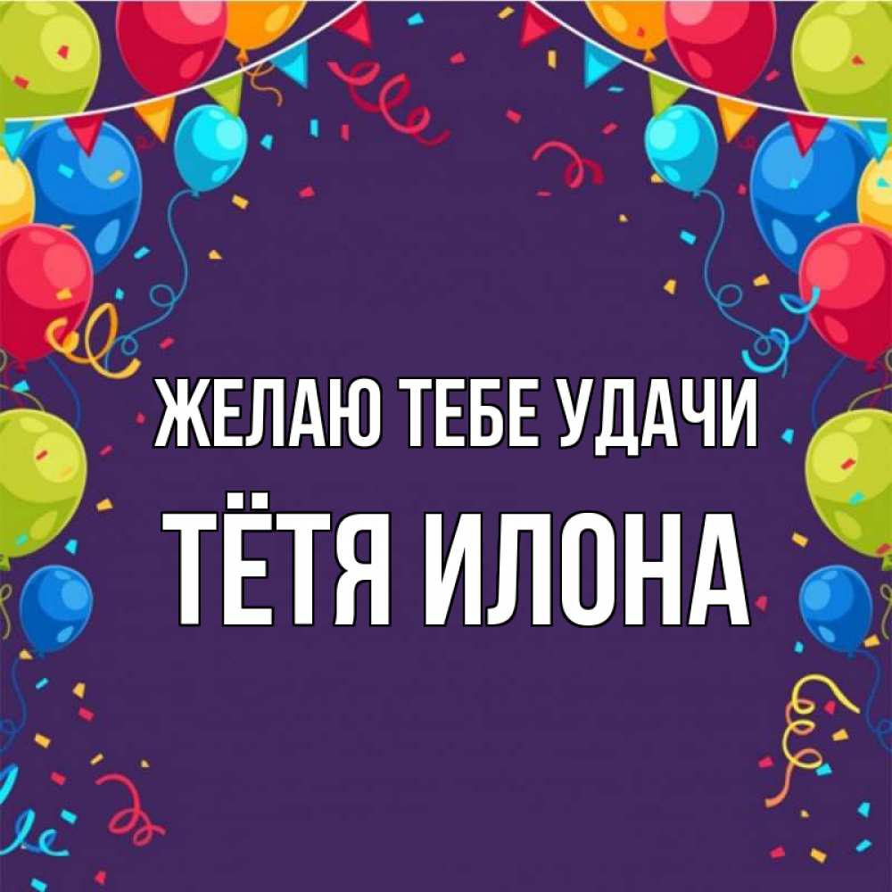 Открытка на каждый день с именем, Тётя-Илона Желаю тебе удачи шары Прикольная открытка с пожеланием онлайн скачать бесплатно 