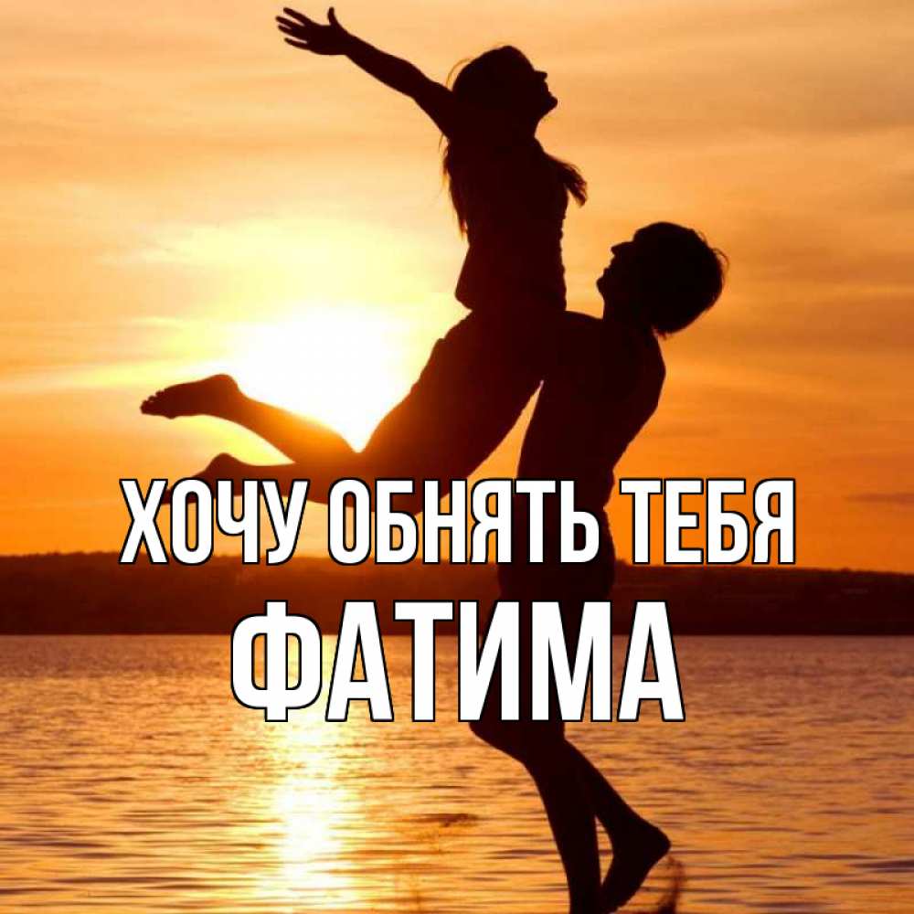 Открытка на каждый день с именем, Фатима Хочу обнять тебя парень поднимает девушку и она летит Прикольная открытка с пожеланием онлайн скачать бесплатно 