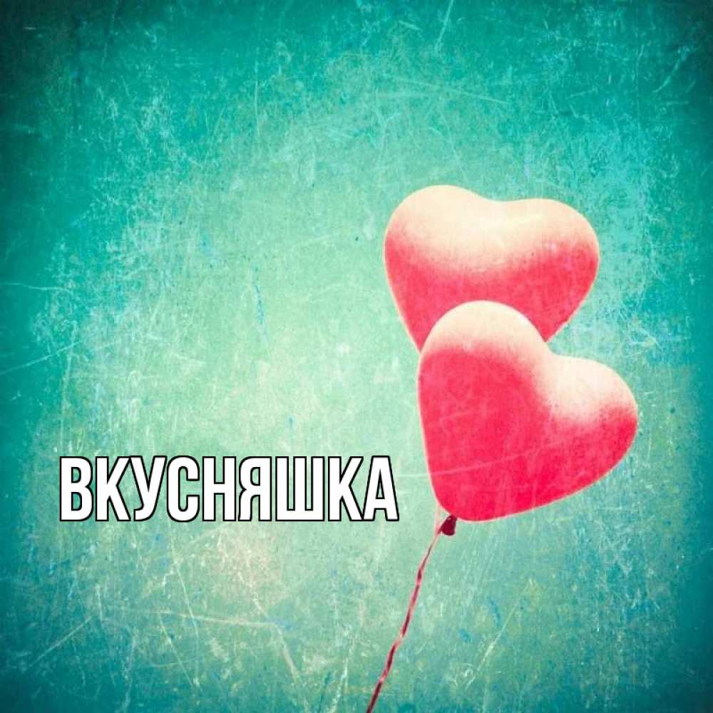 Открытка на каждый день с именем, Вкусняшка Главная сердце Прикольная открытка с пожеланием онлайн скачать бесплатно 