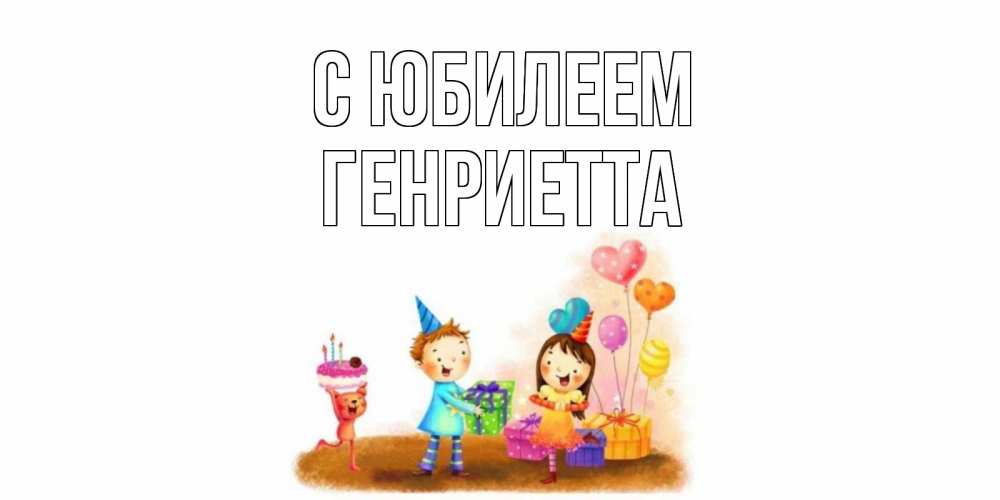 Открытка на каждый день с именем, Генриетта С юбилеем дети, подарки Прикольная открытка с пожеланием онлайн скачать бесплатно 