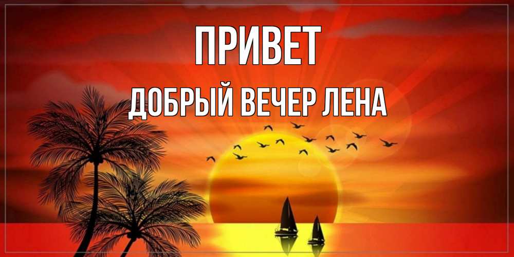 Открытка на каждый день с именем, ДОБРЫЙ-ВЕЧЕР-ЛЕНА Привет привет Прикольная открытка с пожеланием онлайн скачать бесплатно 