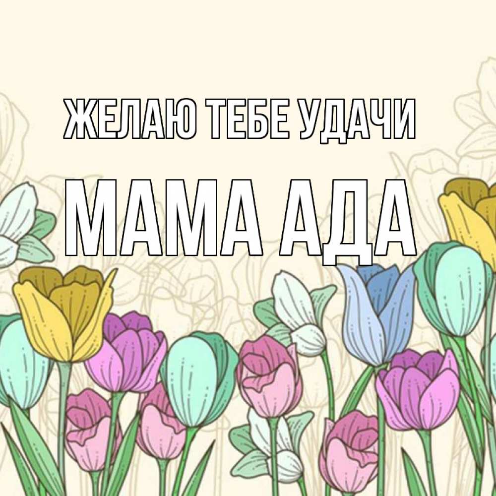Открытка на каждый день с именем, Мама-Ада Желаю тебе удачи тюльпаны Прикольная открытка с пожеланием онлайн скачать бесплатно 