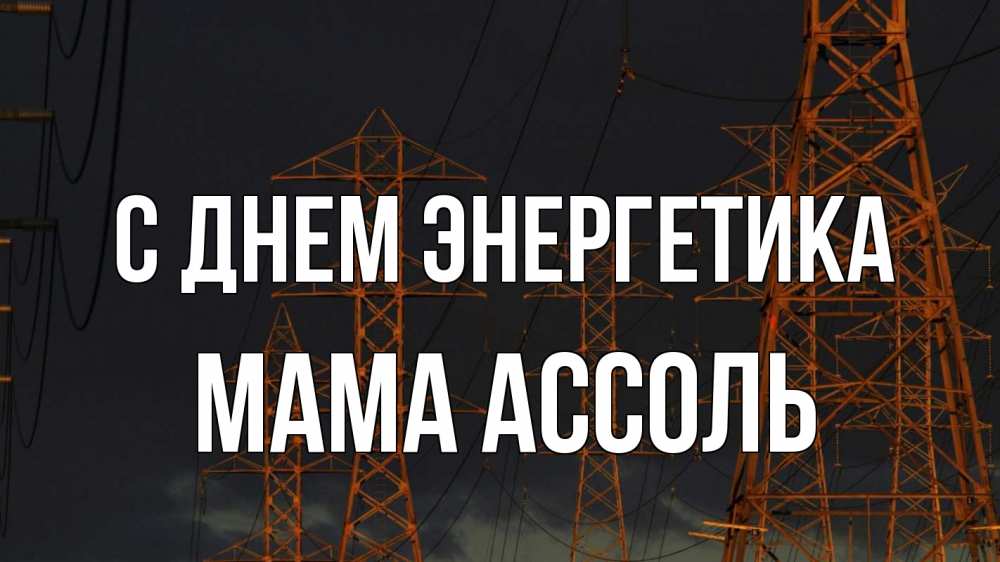 Открытка на каждый день с именем, Мама-Ассоль С днем энергетика ночь, лэп Прикольная открытка с пожеланием онлайн скачать бесплатно 