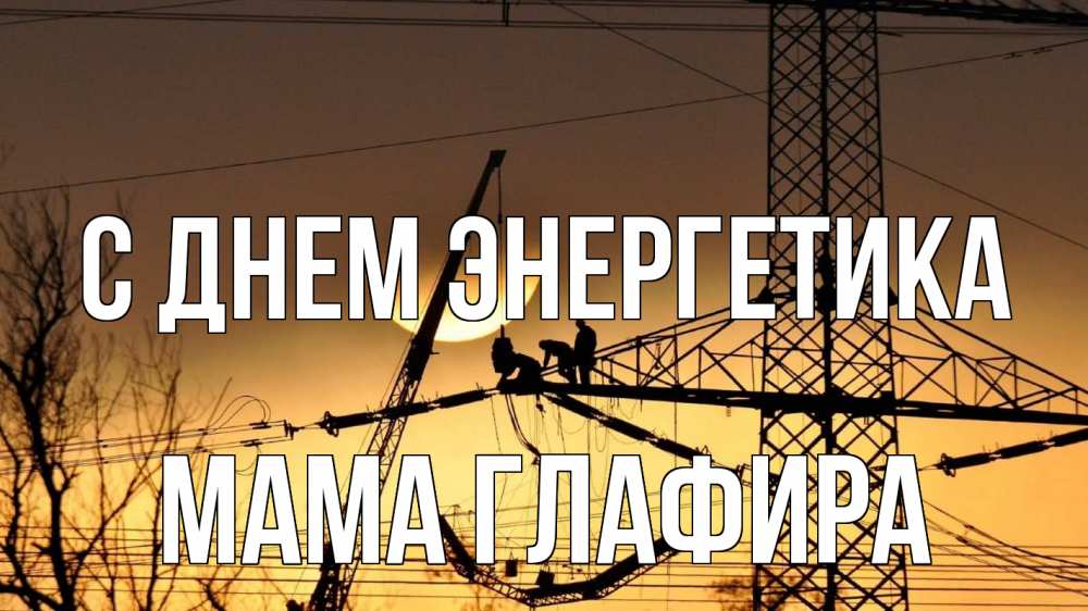 Открытка на каждый день с именем, Мама-Глафира С днем энергетика ЛЭП ремонт закат Прикольная открытка с пожеланием онлайн скачать бесплатно 