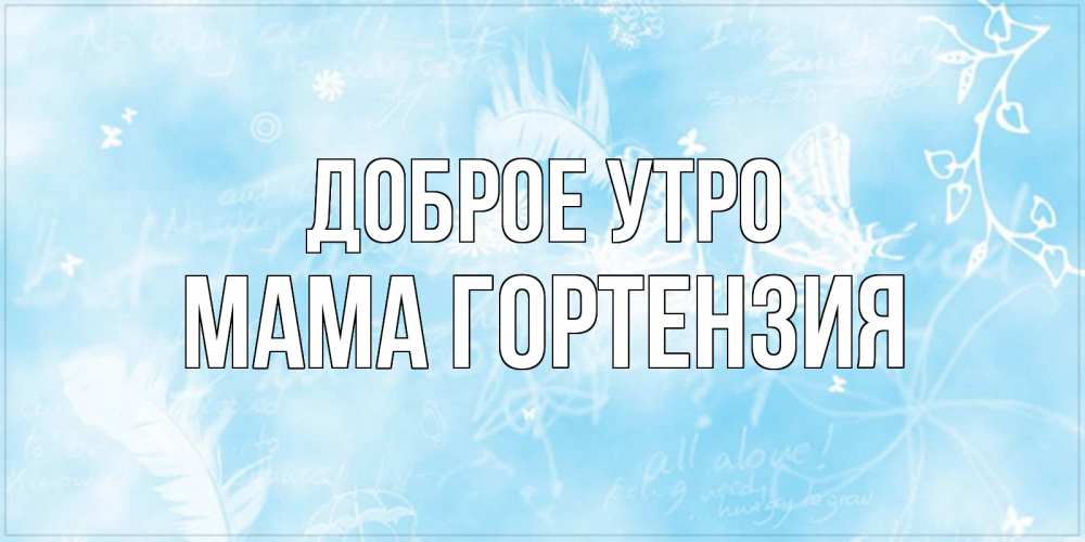 Открытка на каждый день с именем, Мама-Гортензия Доброе утро красивые открытки зимнее Прикольная открытка с пожеланием онлайн скачать бесплатно 
