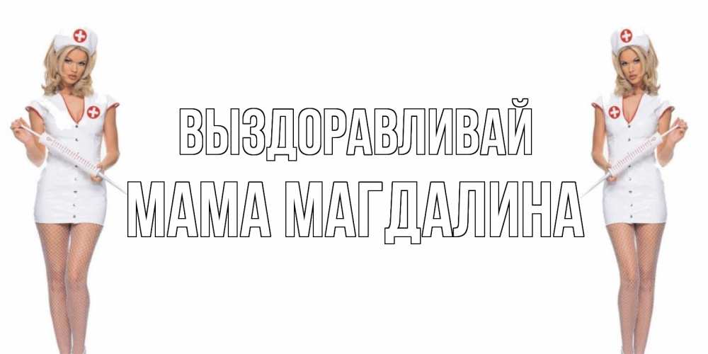 Открытка на каждый день с именем, Мама-Магдалина Выздоравливай открытки с медсестрой Прикольная открытка с пожеланием онлайн скачать бесплатно 