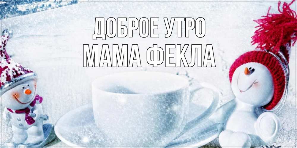 Открытка на каждый день с именем, Мама-Фекла Доброе утро чаша замерзшая Прикольная открытка с пожеланием онлайн скачать бесплатно 