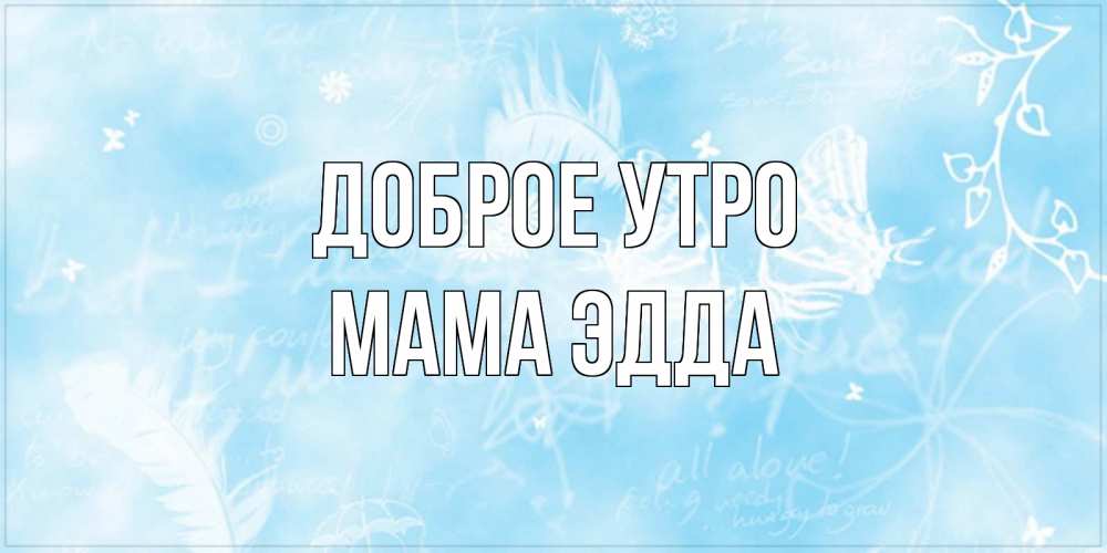 Открытка на каждый день с именем, Мама-Эдда Доброе утро красивые открытки зимнее Прикольная открытка с пожеланием онлайн скачать бесплатно 