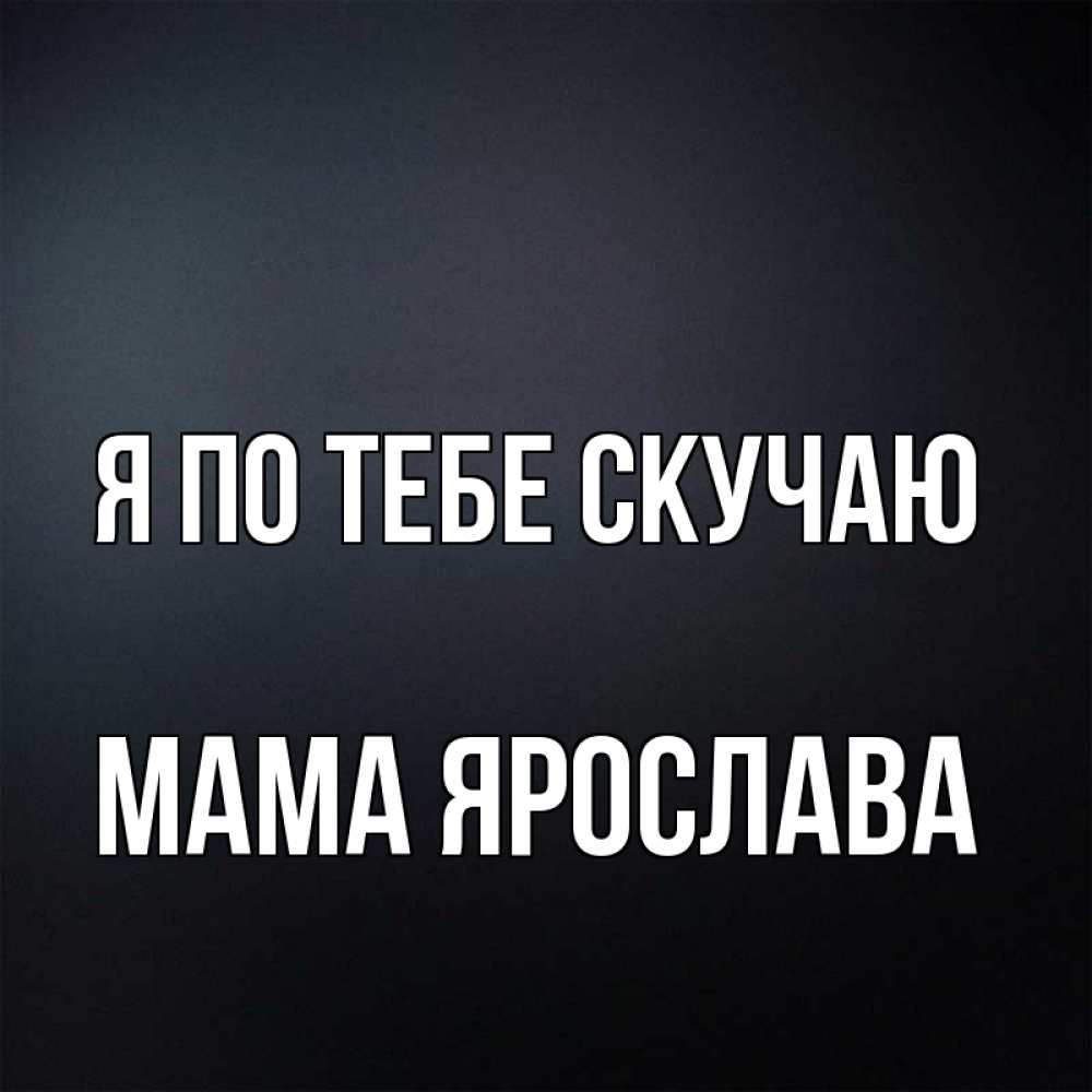 Открытка на каждый день с именем, Мама-Ярослава Я по тебе скучаю с подписью Прикольная открытка с пожеланием онлайн скачать бесплатно 