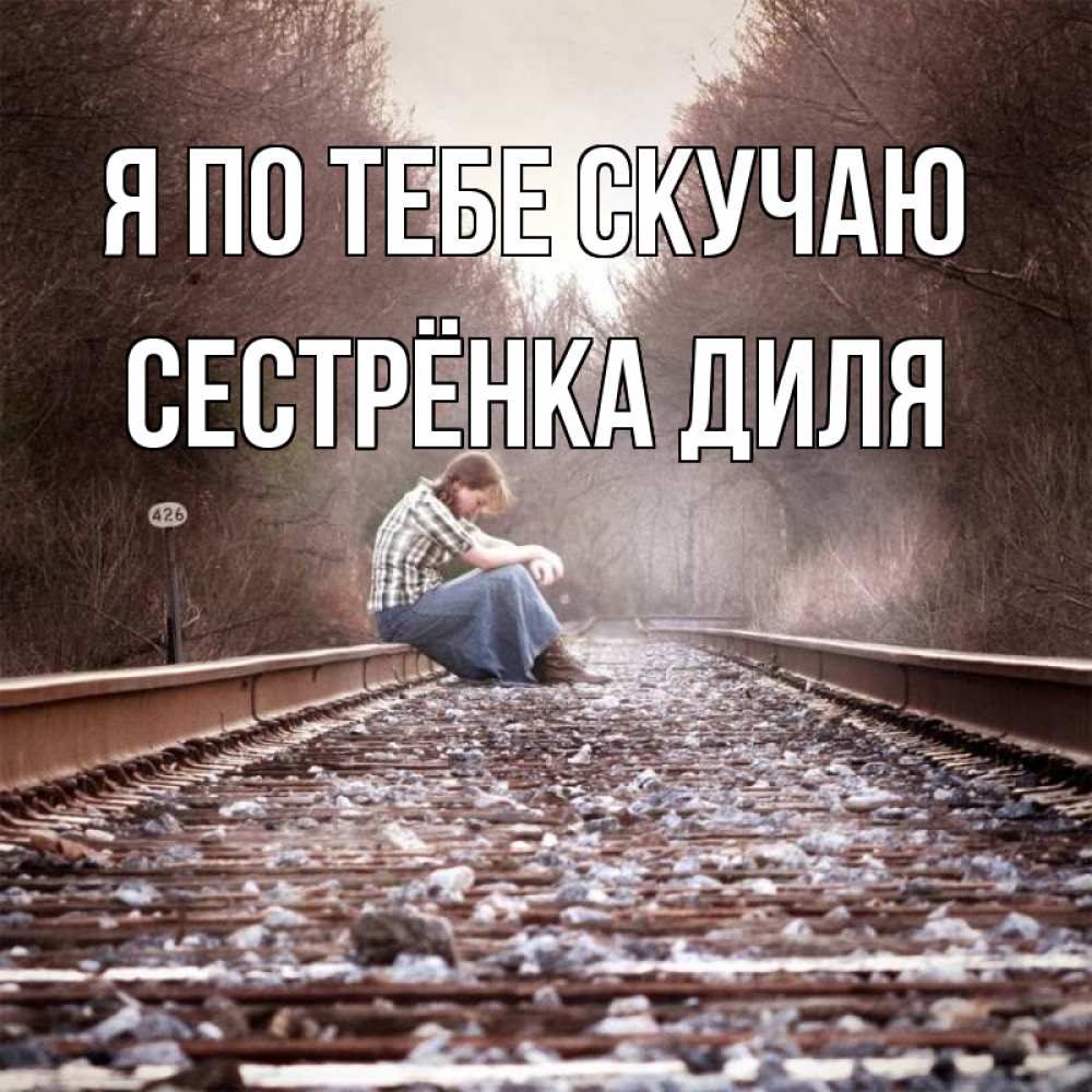 Открытка на каждый день с именем, Сестрёнка-Диля Я по тебе скучаю скучаю Прикольная открытка с пожеланием онлайн скачать бесплатно 