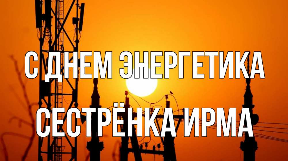 Открытка на каждый день с именем, Сестрёнка-Ирма С днем энергетика закат,  электроэнергия, энергетик Прикольная открытка с пожеланием онлайн скачать бесплатно 