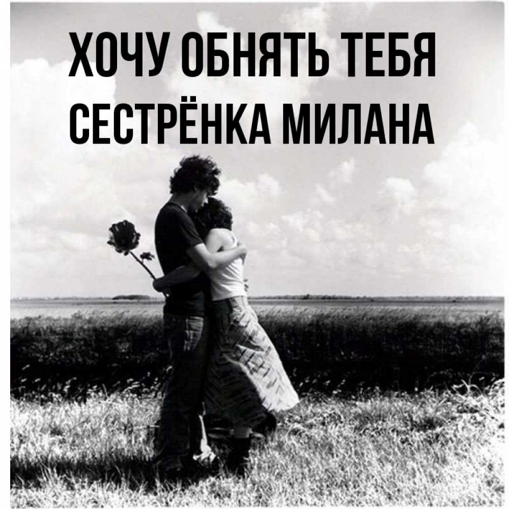 Открытка на каждый день с именем, Сестрёнка-Милана Хочу обнять тебя чернобелое фото Прикольная открытка с пожеланием онлайн скачать бесплатно 