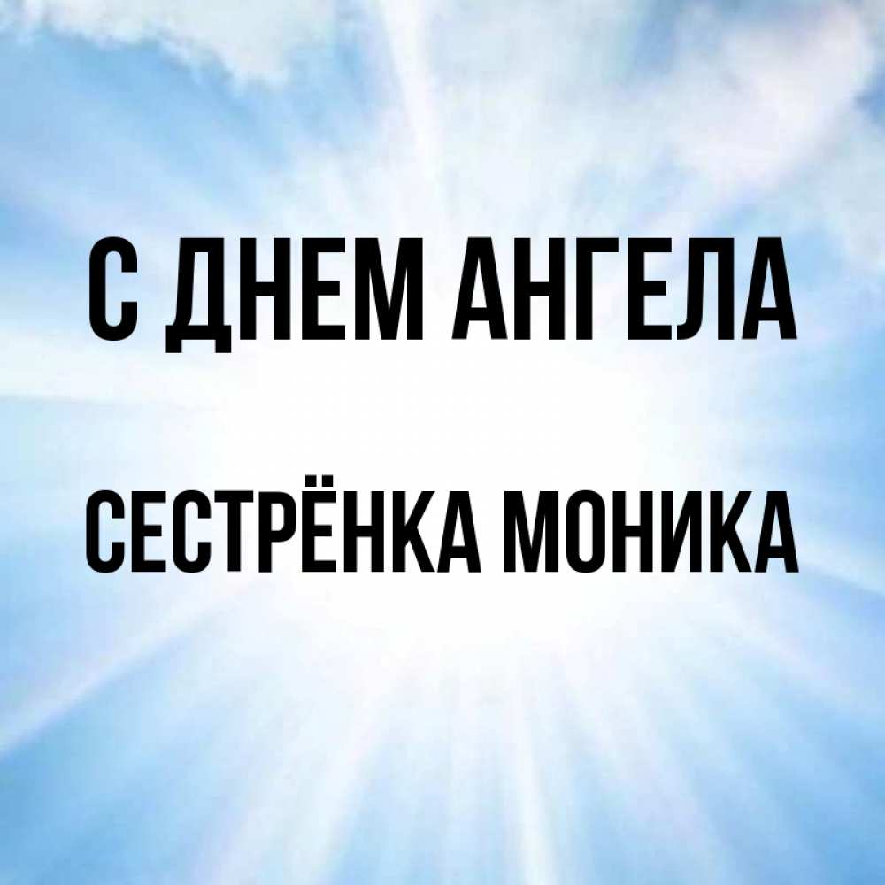 Открытка на каждый день с именем, Сестрёнка-Моника С днем ангела свет небесный Прикольная открытка с пожеланием онлайн скачать бесплатно 