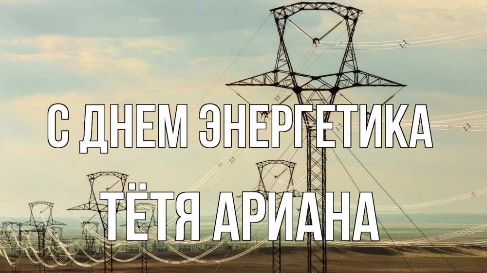 Открытка на каждый день с именем, Тётя-Ариана С днем энергетика провода небо Прикольная открытка с пожеланием онлайн скачать бесплатно 