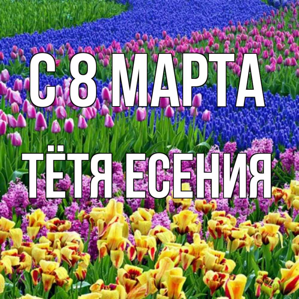 Открытка на каждый день с именем, Тётя-Есения С 8 МАРТА цветы Прикольная открытка с пожеланием онлайн скачать бесплатно 