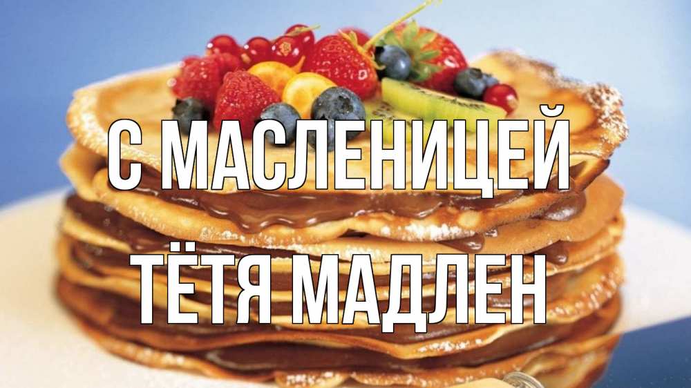 Открытка на каждый день с именем, Тётя-Мадлен С масленицей торт, блины, ягоды Прикольная открытка с пожеланием онлайн скачать бесплатно 