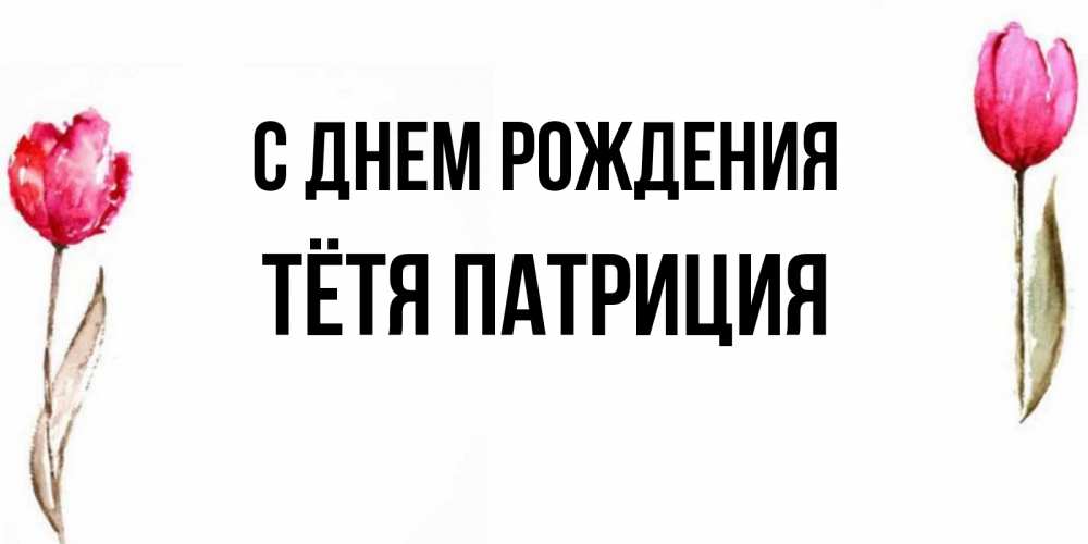 Открытка на каждый день с именем, Тётя-Патриция С днем рождения открытки акварелью с цветами Прикольная открытка с пожеланием онлайн скачать бесплатно 