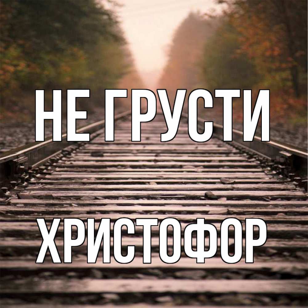 Открытка на каждый день с именем, Христофор Не грусти лес и железная дорога Прикольная открытка с пожеланием онлайн скачать бесплатно 