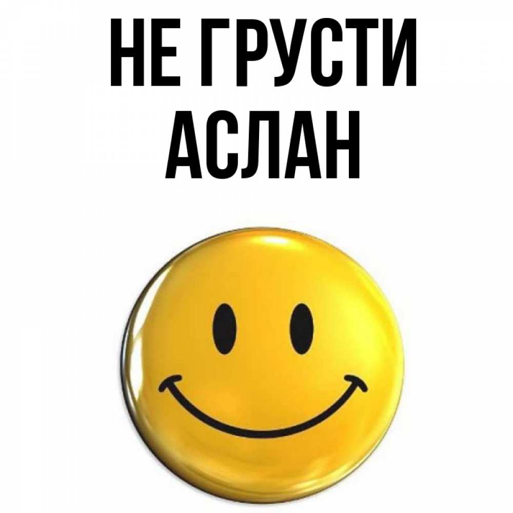 Открытка на каждый день с именем, АСЛАН Не грусти желаем всем позитива Прикольная открытка с пожеланием онлайн скачать бесплатно 