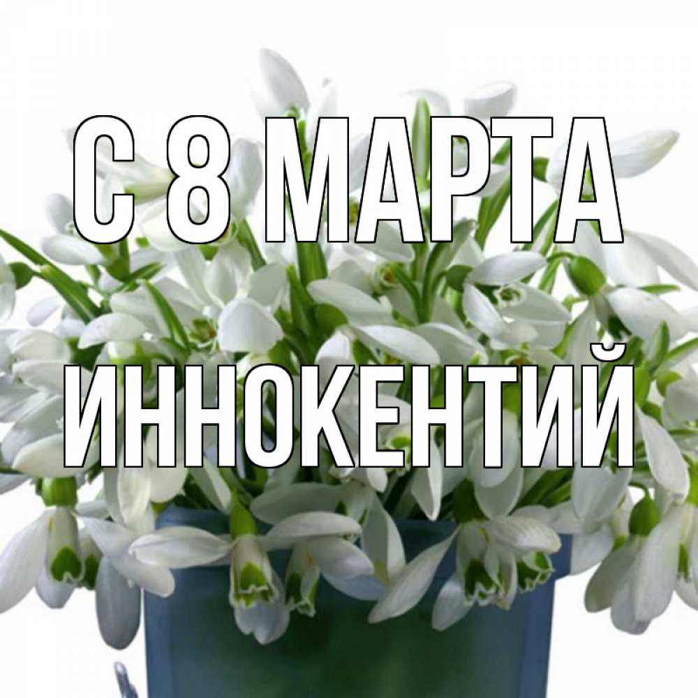 Открытка на каждый день с именем, Иннокентий С 8 марта цветы к международному женскому дню Прикольная открытка с пожеланием онлайн скачать бесплатно 