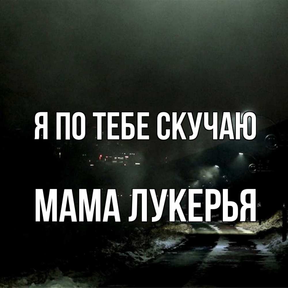 Открытка на каждый день с именем, Мама-Лукерья Я по тебе скучаю окраина города Прикольная открытка с пожеланием онлайн скачать бесплатно 