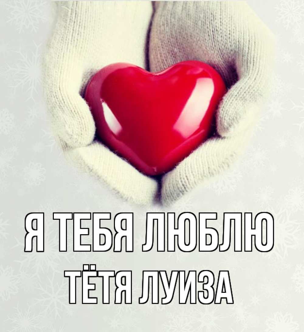 Открытка на каждый день с именем, Тётя-Луиза Я тебя люблю сердечко в руках, варежки Прикольная открытка с пожеланием онлайн скачать бесплатно 