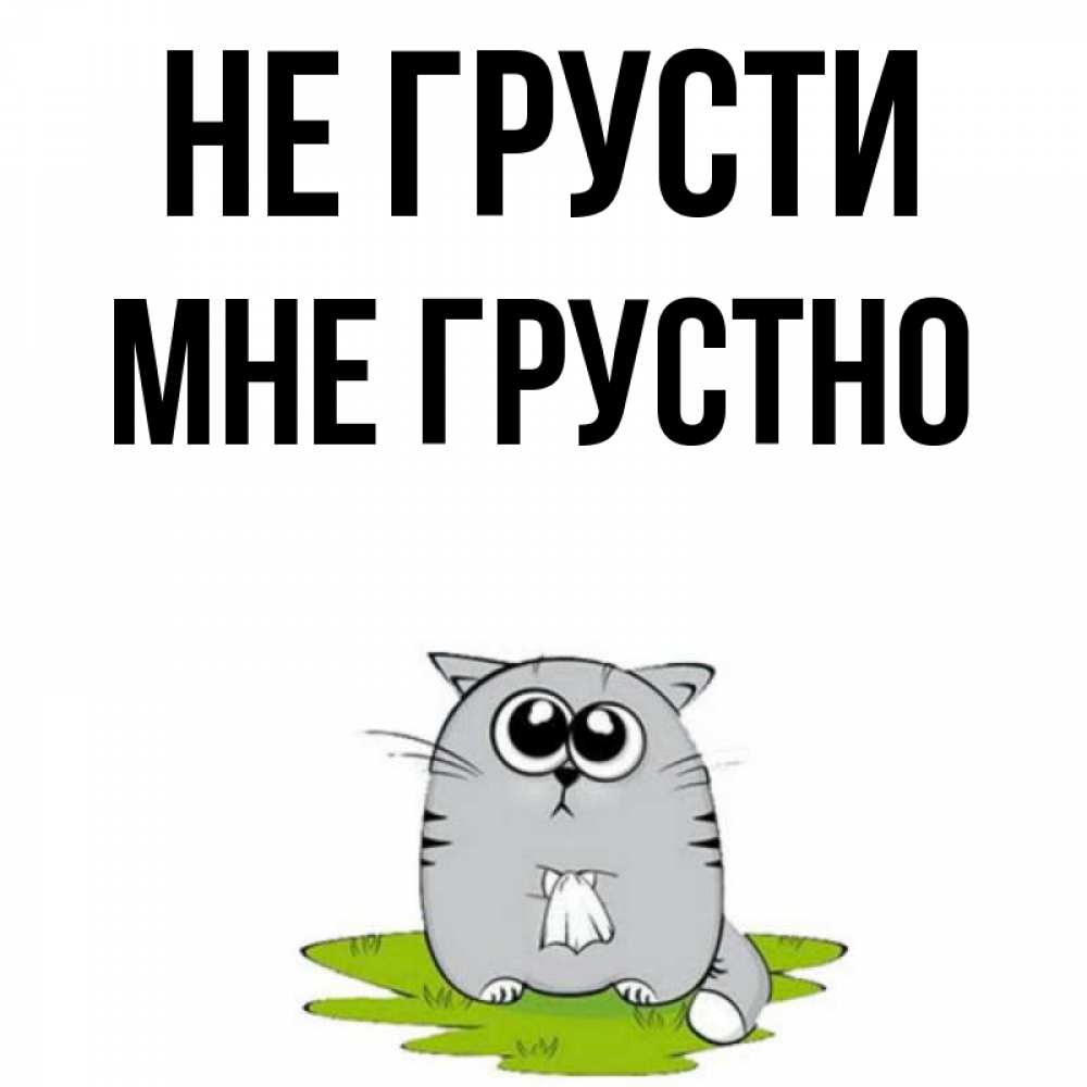 Открытка на каждый день с именем, Мне-грустно Не грусти грустный котяра Прикольная открытка с пожеланием онлайн скачать бесплатно 