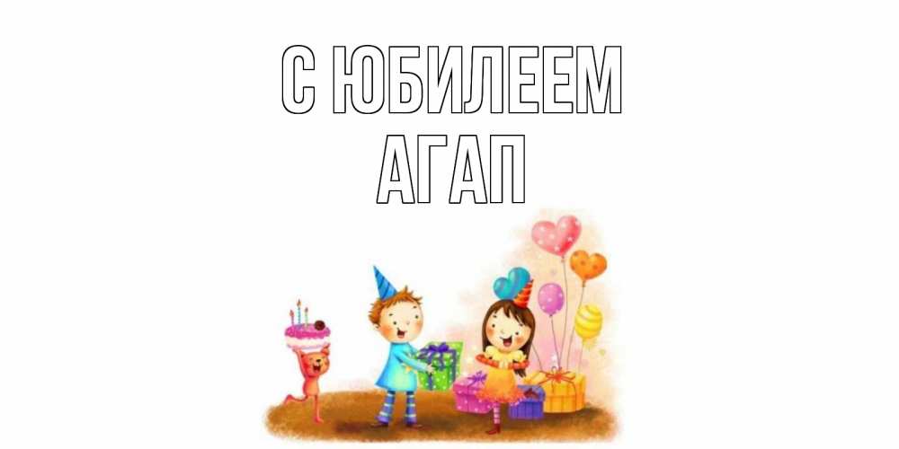 Открытка на каждый день с именем, Агап С юбилеем дети, подарки Прикольная открытка с пожеланием онлайн скачать бесплатно 