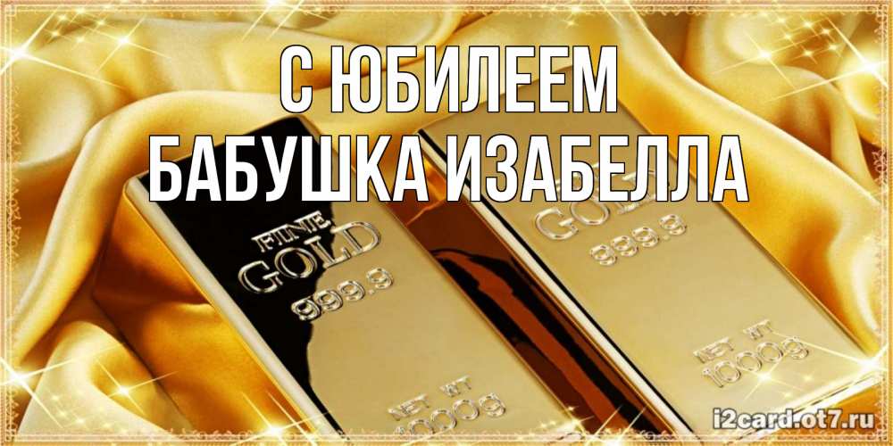 Открытка на каждый день с именем, Бабушка-Изабелла С юбилеем золотые слитки лежат шелке золотого цвета Прикольная открытка с пожеланием онлайн скачать бесплатно 