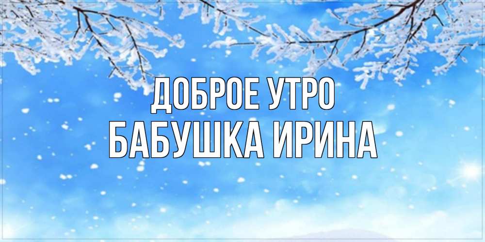 Открытка на каждый день с именем, Бабушка-Ирина Доброе утро снег изморозь и зима Прикольная открытка с пожеланием онлайн скачать бесплатно 