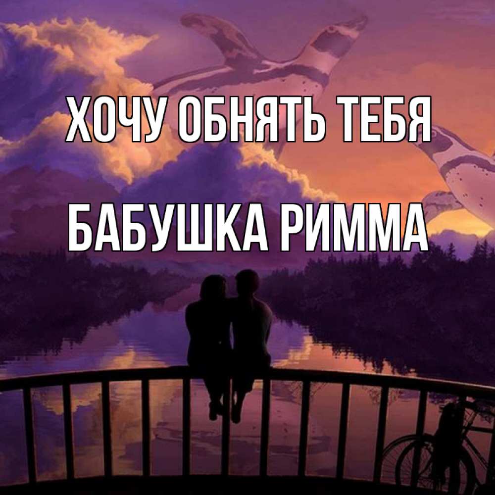 Открытка на каждый день с именем, Бабушка-Римма Хочу обнять тебя парочка сидит на мосте или на набережной Прикольная открытка с пожеланием онлайн скачать бесплатно 