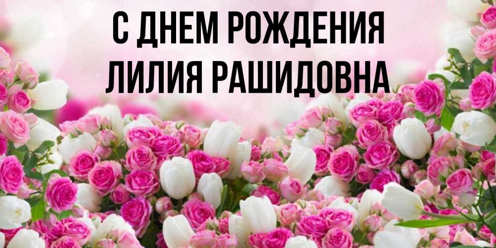 Открытка на каждый день с именем, Лилия-Рашидовна С днем рождения открытка с разными розами Прикольная открытка с пожеланием онлайн скачать бесплатно 