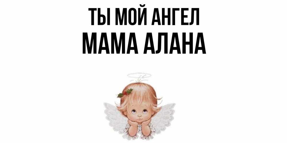 Открытка на каждый день с именем, Мама-Алана Ты мой ангел ангел Прикольная открытка с пожеланием онлайн скачать бесплатно 