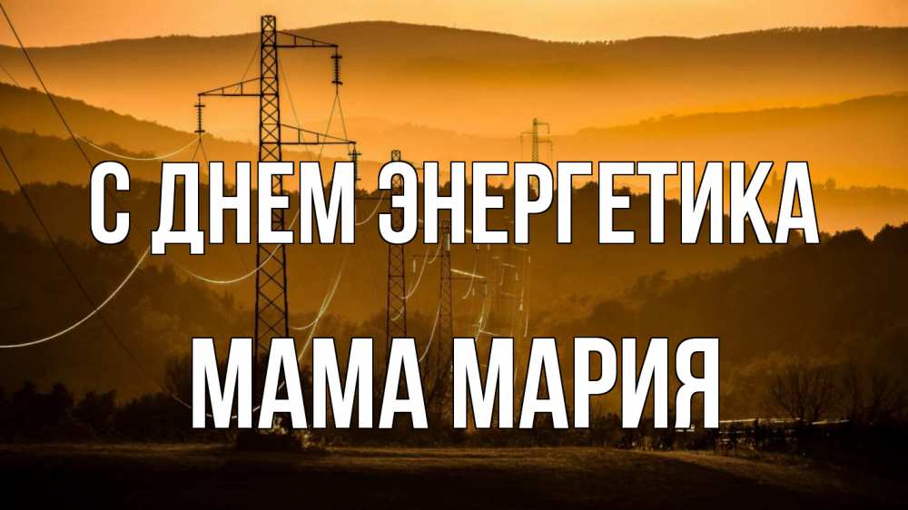 Открытка на каждый день с именем, Мама-Мария С днем энергетика ЛЭП провода горы закат Прикольная открытка с пожеланием онлайн скачать бесплатно 