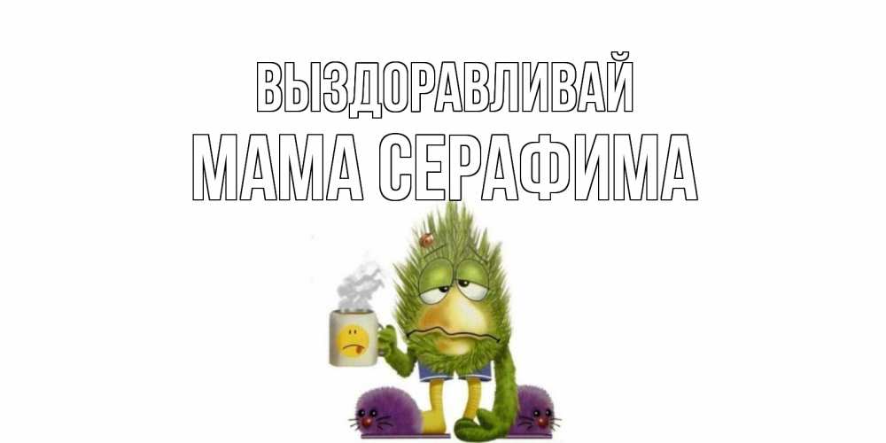 Открытка на каждый день с именем, Мама-Серафима Выздоравливай выздоравливайте быстрее Прикольная открытка с пожеланием онлайн скачать бесплатно 