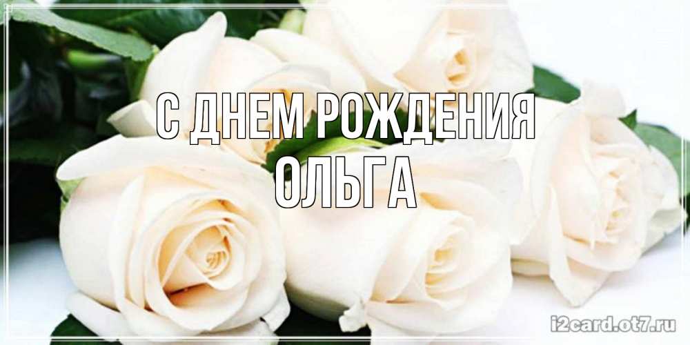 Открытка на каждый день с именем, ОЛЬГА С днем рождения открытка с красивыми белыми розами для родных Прикольная открытка с пожеланием онлайн скачать бесплатно 