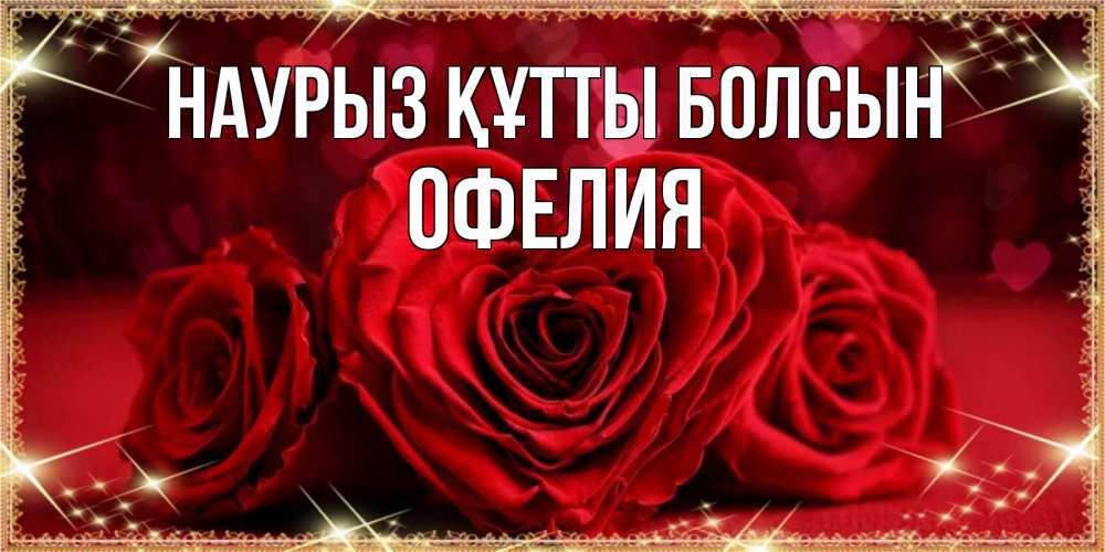 Открытка на каждый день с именем, Офелия Наурыз құтты болсын три красные розы Прикольная открытка с пожеланием онлайн скачать бесплатно 