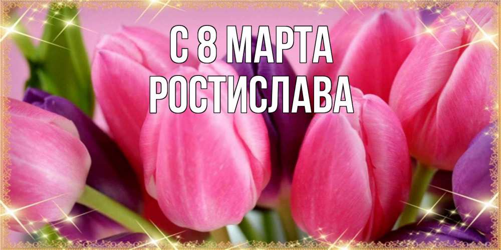 Открытка на каждый день с именем, Ростислава С 8 МАРТА тюльпаны для женщины на международный женский день Прикольная открытка с пожеланием онлайн скачать бесплатно 