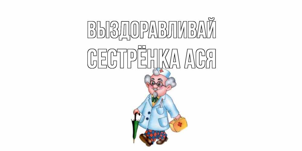 Открытка на каждый день с именем, Сестрёнка-Ася Выздоравливай не болей Прикольная открытка с пожеланием онлайн скачать бесплатно 